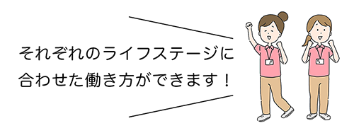 それぞれのライフステージに合わせた働き方ができます。